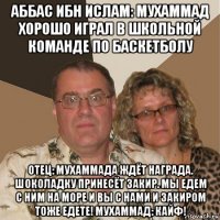 аббас ибн ислам: мухаммад хорошо играл в школьной команде по баскетболу отец: мухаммада ждёт награда. шоколадку принесёт закир. мы едем с ним на море и вы с нами и закиром тоже едете! мухаммад: кайф!