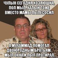 чулын сегодня хозяюшка, пол мыл. халын тоже вместо мамы пылесосил а мухаммад помогал двоюродным братьям, мыл окна и пыл протирал