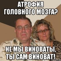 атрофия головного мозга? не мы виноваты, ты сам виноват!