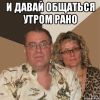 и давай общаться утром рано 