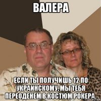 валера если ты получишь 12 по украинскому, мы тебя переоденем в костюм рокера.