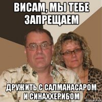 висам, мы тебе запрещаем дружить с салманасаром и синаххерибом