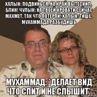 халын: подвинься, на край вытеснил, блин! чулын: на твоей кровати сейчас махмет, так что потерпи! халын: тише, мухаммада разбудишь мухаммад: *делает вид что спит и не слышит*