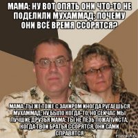 мама: ну вот опять они что-то не поделили мухаммад: почему они всё время ссорятся? мама: ты же тоже с закиром иногда ругаешься мухаммад: ну было когда-то, но сейчас мы лучшие друзья мама: ты не лезь пожалуйста, когда твои братья ссорятся, они сами справятся