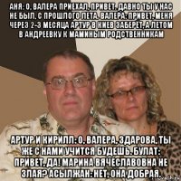 аня: о, валера приехал, привет. давно ты у нас не был, с прошлого лета. валера: привет, меня через 2-3 месяца артур в киев заберёт, а летом в андреевку к маминым родственникам артур и кирилл: о, валера, здарова, ты же с нами учится будешь. булат: привет, да! марина вячеславовна не злая? асылжан: нет, она добрая.