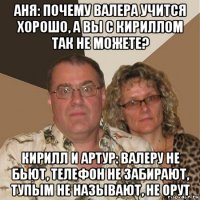 аня: почему валера учится хорошо, а вы с кириллом так не можете? кирилл и артур: валеру не бьют, телефон не забирают, тупым не называют, не орут