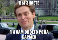 вы знаете я и сам своего рода бармен