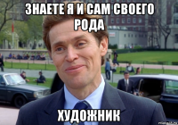 знаете я и сам своего рода художник