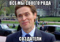 все мы своего рода создатели