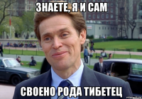 знаете, я и сам своено рода тибетец