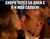 скоро через 50 дней с 9-и мая салаги! 