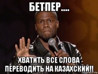 бетпер.... хватить все слова переводить на казахский!!