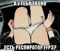 а у тебя точно есть респиратор ffp3?