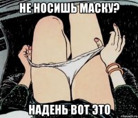 не носишь маску? надень вот это