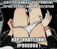 а фоторежим в death stranding точно появится и на playstation 4.?? корзина гелий ! уроооооо !