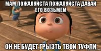 мам пожалуйста пожалуйста давай его возьмём он не будет грызть твои туфли