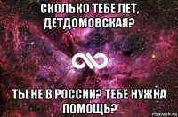 сколько тебе лет, детдомовская? ты не в россии? тебе нужна помощь?