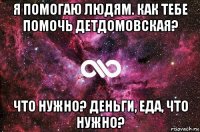 я помогаю людям. как тебе помочь детдомовская? что нужно? деньги, еда, что нужно?