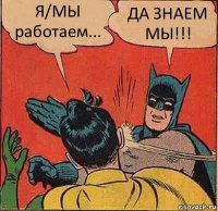 Я/МЫ работаем... ДА ЗНАЕМ МЫ!!!