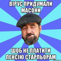 вірус придумали масони шоб не платити пенсію старпьорам