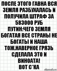 ПОСЛЕ ЭТОГО ГАВНА ВСЯ ЗЕМЛЯ РАЗБУХАЛАСЬ И ПОЛУЧИЛА ШТРАФ ЗА 583000 РУБ
ПУТИН:ЧЕГО ЗЕМЛЯ БОГАТАЯ ВСЕ СТРАНЫ НЕ БОГАТЫ И НАША ТОЖ.НАВЕРНОЕ ГРЯЗЬ СДЕЛАЛА ЭТО И ВИНОАТА!
ВОТ С*КА