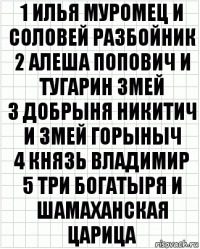 1 Илья муромец и соловей разбойник
2 Алеша попович и тугарин змей
3 Добрыня никитич и змей горыныч
4 Князь владимир
5 Три богатыря и шамаханская царица