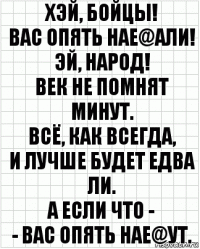 Хэй, бойцы!
Вас опять нае@али!
Эй, народ!
Век не помнят минут.
Всё, как всегда,
И лучше будет едва ли.
А если что -
- Вас опять нае@ут.