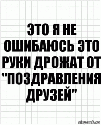 это я не ошибаюсь это руки дрожат от "поздравления друзей"