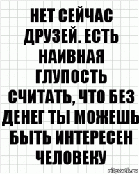 нет сейчас друзей. есть наивная глупость считать, что без денег ты можешь быть интересен человеку