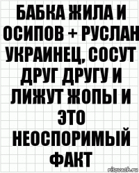 Бабка жила и Осипов + Руслан украинец, сосут друг другу и лижут жопы и это неоспоримый факт