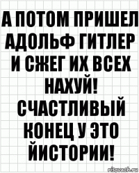 а потом пришел адольф гитлер и сжег их всех нахуй! Счастливый конец у это йистории!