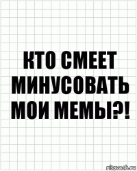 Кто смеет минусовать мои мемы?!