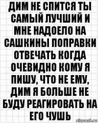 дим не спится ты самый лучший и мне надоело на сашкины поправки отвечать когда очевидно кому я пишу, что не ему, дим я больше не буду реагировать на его чушь