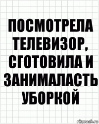 посмотрела телевизор, сготовила и занималасть уборкой