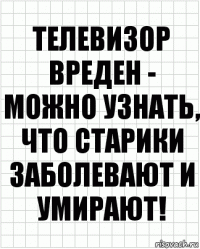 Телевизор вреден - можно узнать, что старики заболевают и умирают!