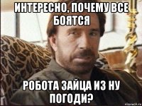 интересно, почему все боятся робота зайца из ну погоди?