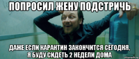 попросил жену подстричь даже если карантин закончится сегодня, я буду сидеть 2 недели дома