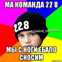 ма команда 22 8 мы с ноги ебало сносим