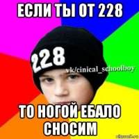 если ты от 228 то ногой ебало сносим