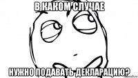 в каком случае нужно подавать декларацию?