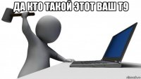 да кто такой этот ваш т9 