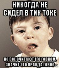 никогда не сидел в тик токе но все считают его говном, значит это правда говно