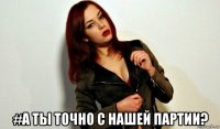  #а ты точно с нашей партии?