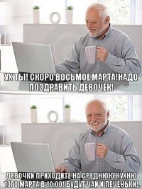 ух ты! скоро восьмое марта!надо поздравить девочек! девочки приходите на среднюю кухню 10го марта в 10.00! будут чай и печеньки!