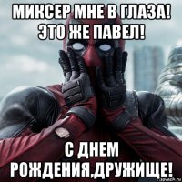 миксер мне в глаза! это же павел! с днем рождения,дружище!