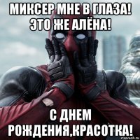 миксер мне в глаза! это же алёна! с днем рождения,красотка!