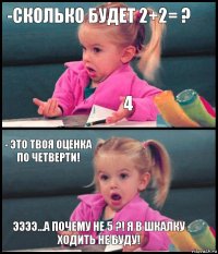 -Сколько будет 2+2= ? 4 - Это твоя оценка по четверти! Ээээ...А почему не 5 ?! Я в шкалку ходить не буду!