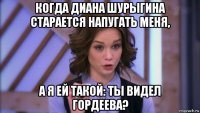 когда диана шурыгина старается напугать меня, а я ей такой: ты видел гордеева?