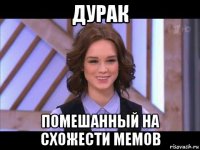 дурак помешанный на схожести мемов