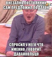 внезапно постоянник сам предложил подарок спросил у него что именно, говорит давайкольцо